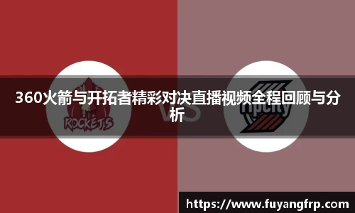 360火箭与开拓者精彩对决直播视频全程回顾与分析