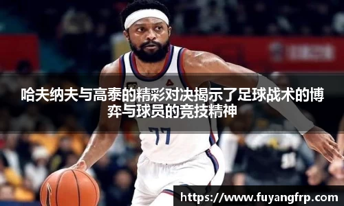 哈夫纳夫与高泰的精彩对决揭示了足球战术的博弈与球员的竞技精神