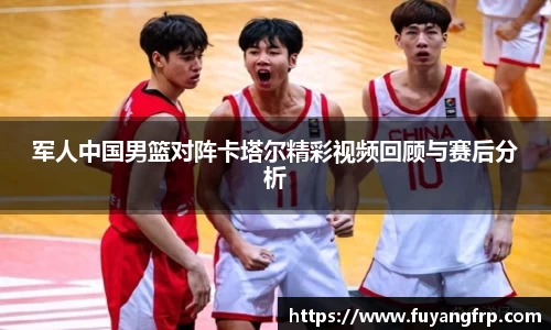 军人中国男篮对阵卡塔尔精彩视频回顾与赛后分析