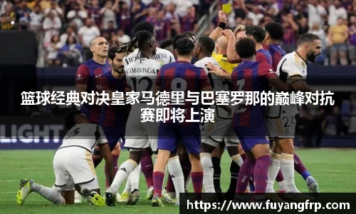 篮球经典对决皇家马德里与巴塞罗那的巅峰对抗赛即将上演