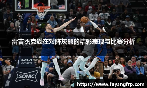 雷吉杰克逊在对阵灰熊的精彩表现与比赛分析