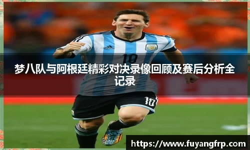 梦八队与阿根廷精彩对决录像回顾及赛后分析全记录