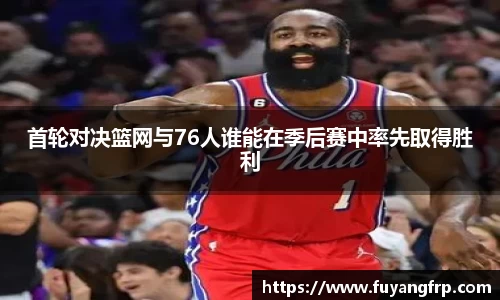 首轮对决篮网与76人谁能在季后赛中率先取得胜利
