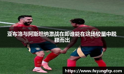 亚布洛与阿斯坦纳激战在即谁能在这场较量中脱颖而出
