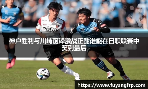 神户胜利与川崎前锋激战正酣谁能在日职联赛中笑到最后